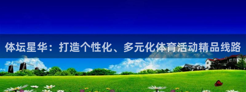 678体育app：体坛星华：打造个性化、多元化体育活动精品线路