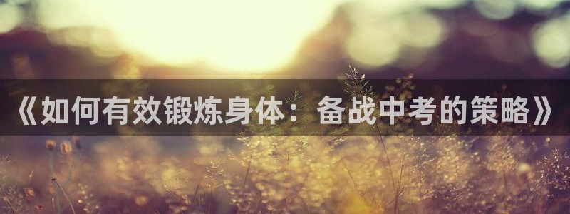 678体育：《如何有效锻炼身体：备战中考的策略》