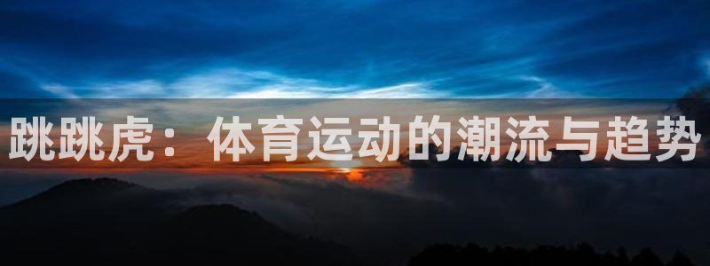 678体育官网下载：跳跳虎：体育运动的潮流与趋势